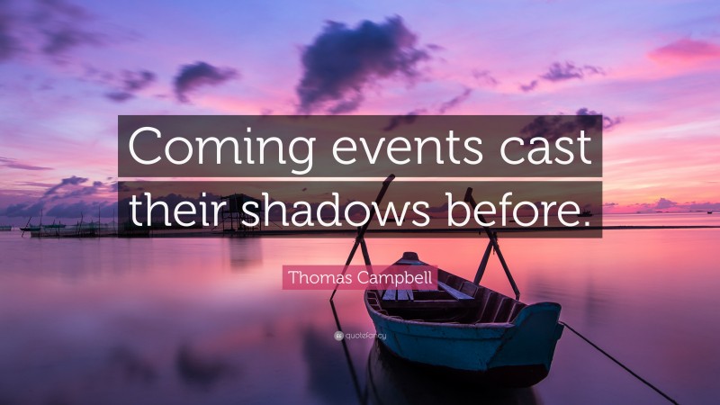 Thomas Campbell Quote: “Coming events cast their shadows before.”