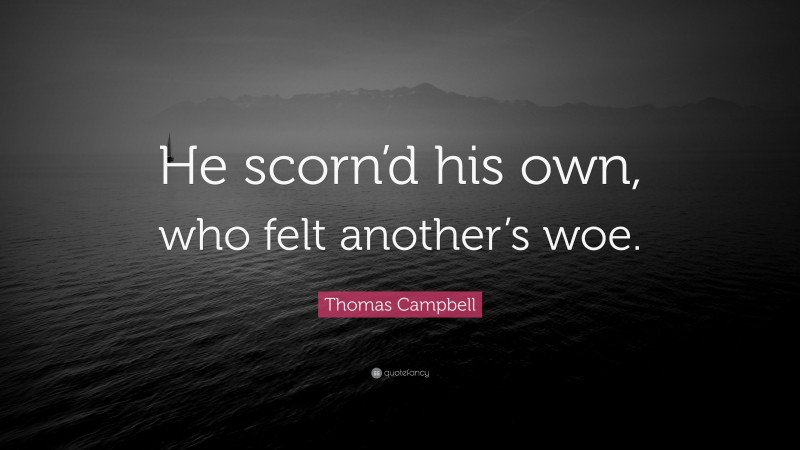 Thomas Campbell Quote: “He scorn’d his own, who felt another’s woe.”
