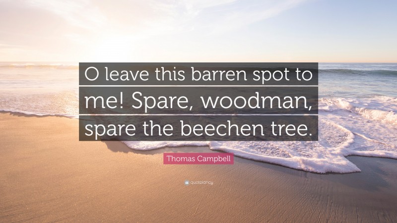 Thomas Campbell Quote: “O leave this barren spot to me! Spare, woodman, spare the beechen tree.”