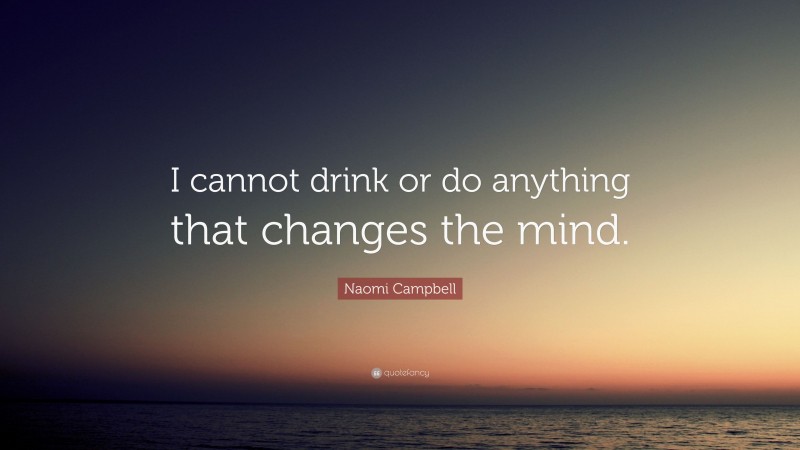 Naomi Campbell Quote: “I cannot drink or do anything that changes the mind.”