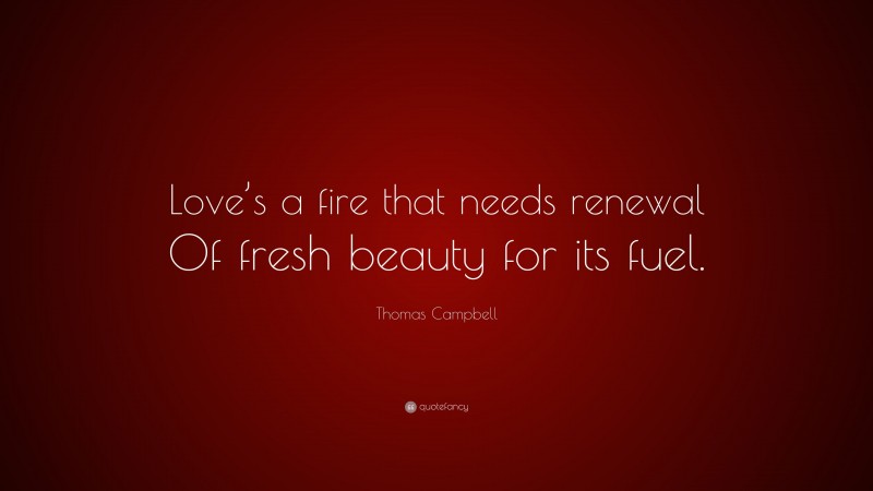 Thomas Campbell Quote: “Love’s a fire that needs renewal Of fresh beauty for its fuel.”