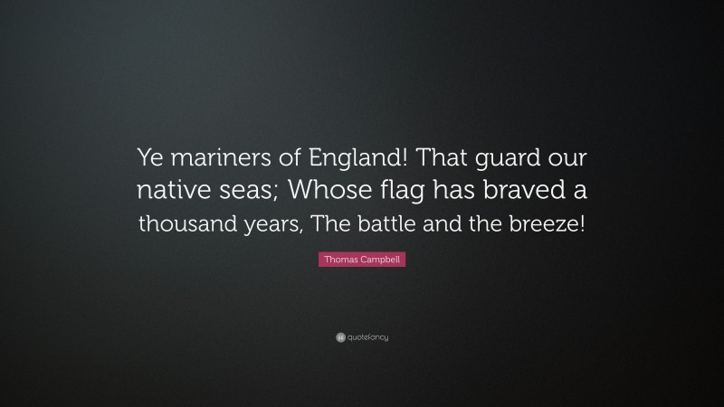 Thomas Campbell Quote: “Ye mariners of England! That guard our native seas; Whose flag has braved a thousand years, The battle and the breeze!”