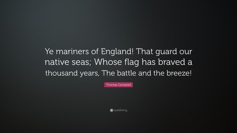 Thomas Campbell Quote: “Ye mariners of England! That guard our native seas; Whose flag has braved a thousand years, The battle and the breeze!”