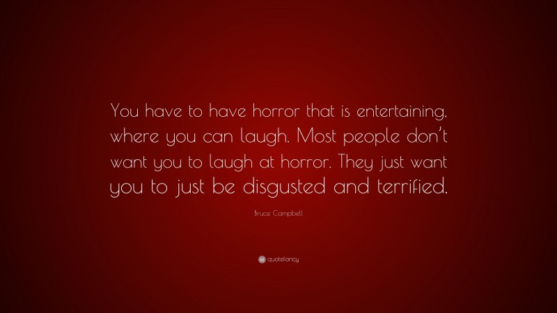 Bruce Campbell Quote: “You have to have horror that is entertaining, where you can laugh. Most people don’t want you to laugh at horror. They just want you to just be disgusted and terrified.”