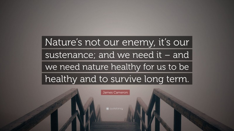 James Cameron Quote: “Nature’s not our enemy, it’s our sustenance; and we need it – and we need nature healthy for us to be healthy and to survive long term.”