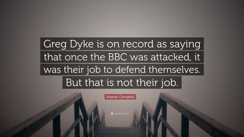 Alastair Campbell Quote: “Greg Dyke is on record as saying that once the BBC was attacked, it was their job to defend themselves. But that is not their job.”