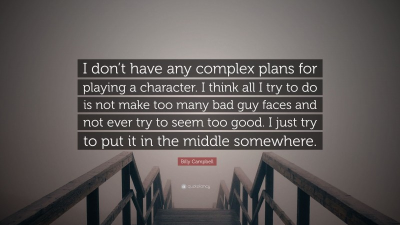 Billy Campbell Quote: “I don’t have any complex plans for playing a character. I think all I try to do is not make too many bad guy faces and not ever try to seem too good. I just try to put it in the middle somewhere.”