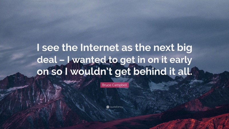 Bruce Campbell Quote: “I see the Internet as the next big deal – I wanted to get in on it early on so I wouldn’t get behind it all.”