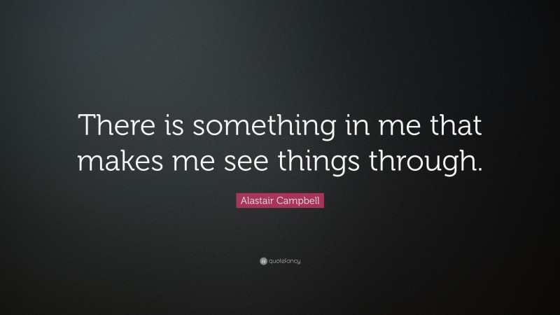Alastair Campbell Quote: “There is something in me that makes me see things through.”
