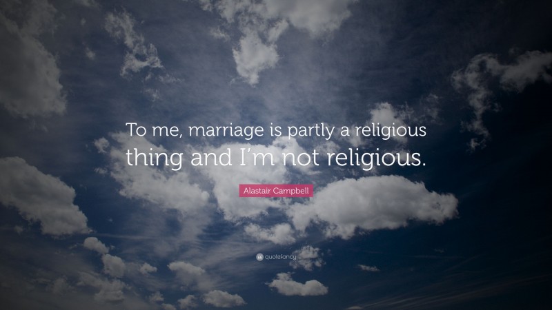 Alastair Campbell Quote: “To me, marriage is partly a religious thing and I’m not religious.”
