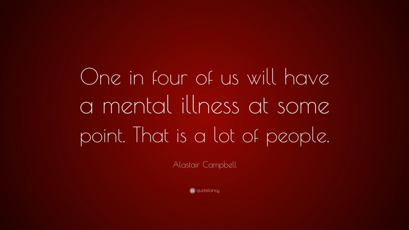 Alastair Campbell Quote: “One in four of us will have a mental illness at some point. That is a lot of people.”