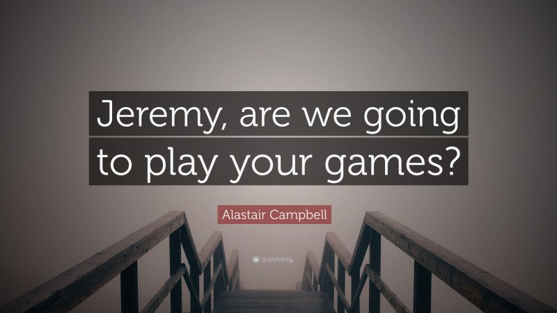 Alastair Campbell Quote: “Jeremy, are we going to play your games?”