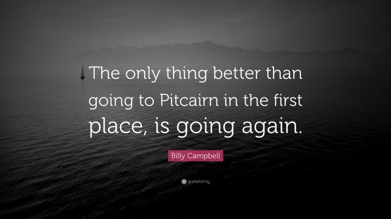 Billy Campbell Quote: “The only thing better than going to Pitcairn in the first place, is going again.”