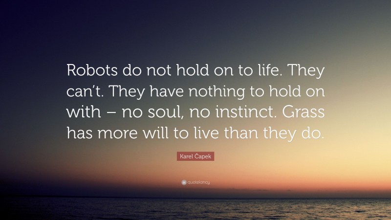 Karel Čapek Quote: “Robots do not hold on to life. They can’t. They have nothing to hold on with – no soul, no instinct. Grass has more will to live than they do.”