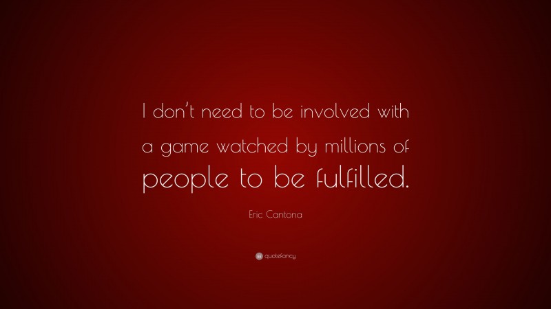 Eric Cantona Quote: “I don’t need to be involved with a game watched by millions of people to be fulfilled.”