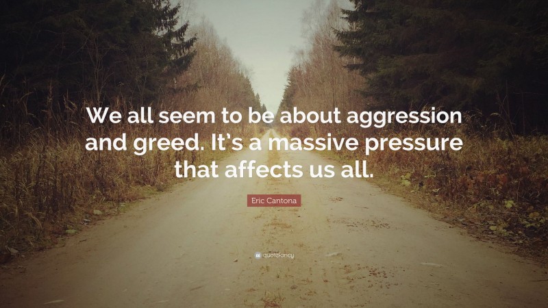 Eric Cantona Quote: “We all seem to be about aggression and greed. It’s a massive pressure that affects us all.”