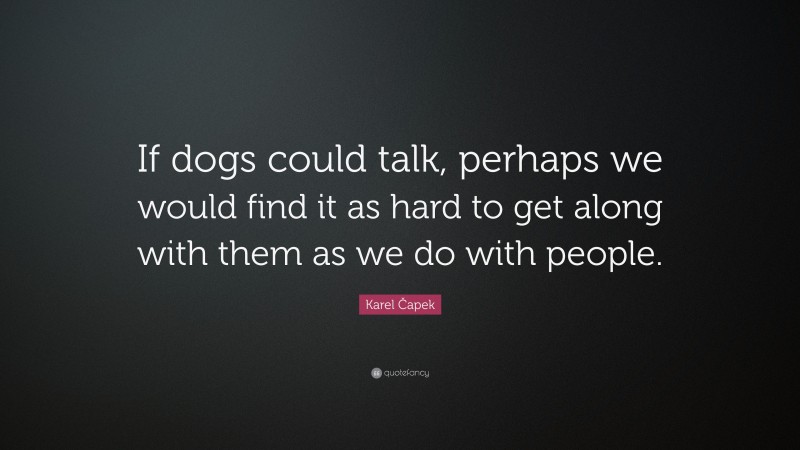 Karel Čapek Quote: “If dogs could talk, perhaps we would find it as hard to get along with them as we do with people.”