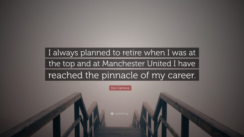 Eric Cantona Quote: “I always planned to retire when I was at the top and at Manchester United I have reached the pinnacle of my career.”