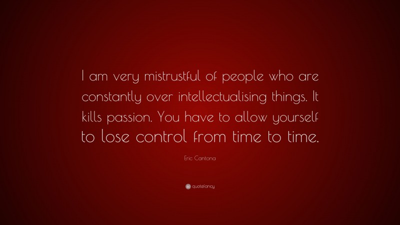 Eric Cantona Quote: “I am very mistrustful of people who are constantly over intellectualising things. It kills passion. You have to allow yourself to lose control from time to time.”