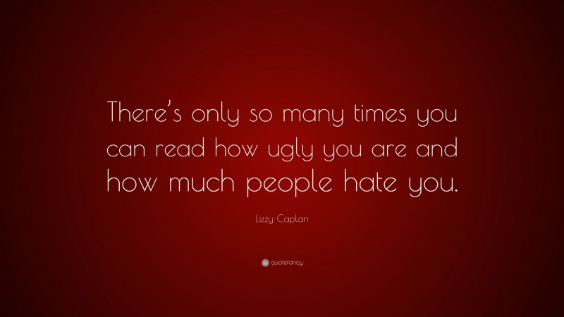 Lizzy Caplan Quote: “There’s only so many times you can read how ugly you are and how much people hate you.”
