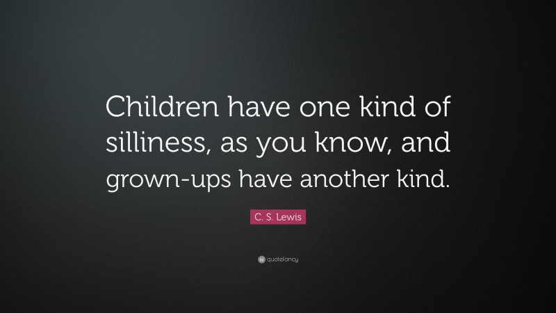 Kind Quotes: “Children have one kind of silliness, as you know, and grown-ups have another kind.” — C. S. Lewis