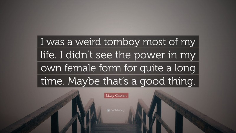 Lizzy Caplan Quote: “I was a weird tomboy most of my life. I didn’t see the power in my own female form for quite a long time. Maybe that’s a good thing.”