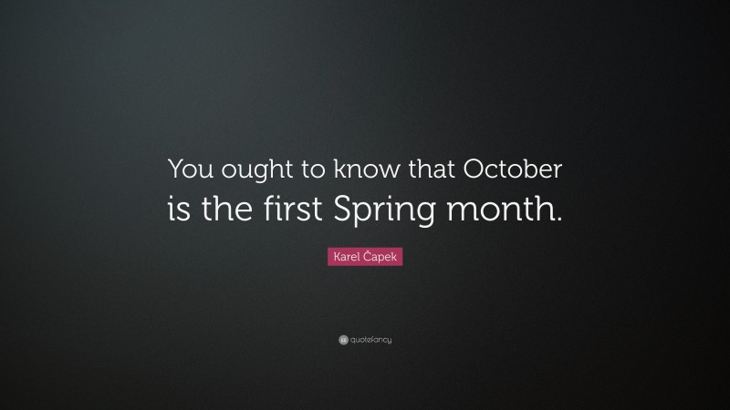 Karel Čapek Quote: “You ought to know that October is the first Spring month.”