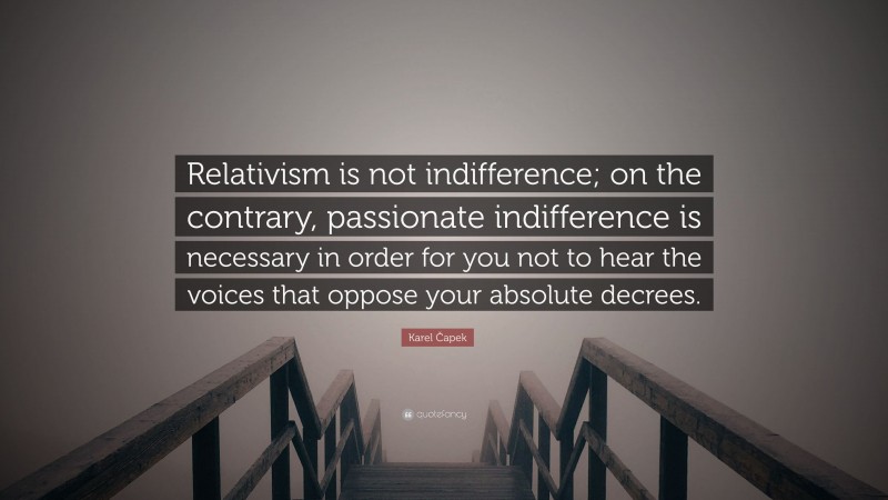 Karel Čapek Quote: “Relativism is not indifference; on the contrary, passionate indifference is necessary in order for you not to hear the voices that oppose your absolute decrees.”