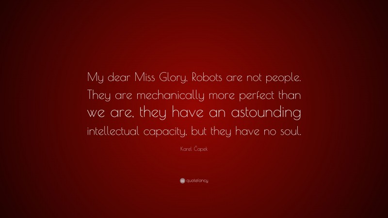 Karel Čapek Quote: “My dear Miss Glory, Robots are not people. They are mechanically more perfect than we are, they have an astounding intellectual capacity, but they have no soul.”