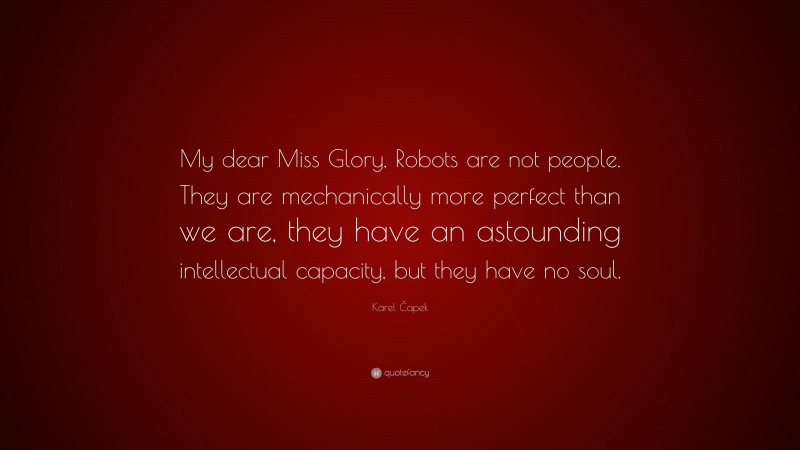 Karel Čapek Quote: “My dear Miss Glory, Robots are not people. They are mechanically more perfect than we are, they have an astounding intellectual capacity, but they have no soul.”