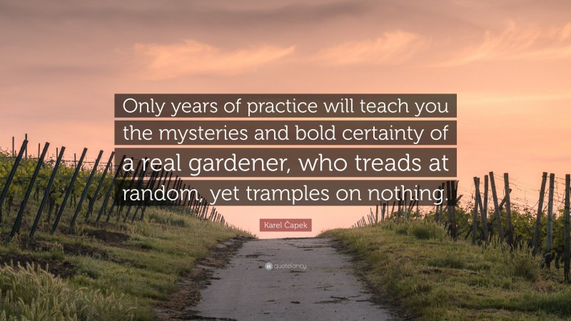 Karel Čapek Quote: “Only years of practice will teach you the mysteries and bold certainty of a real gardener, who treads at random, yet tramples on nothing.”