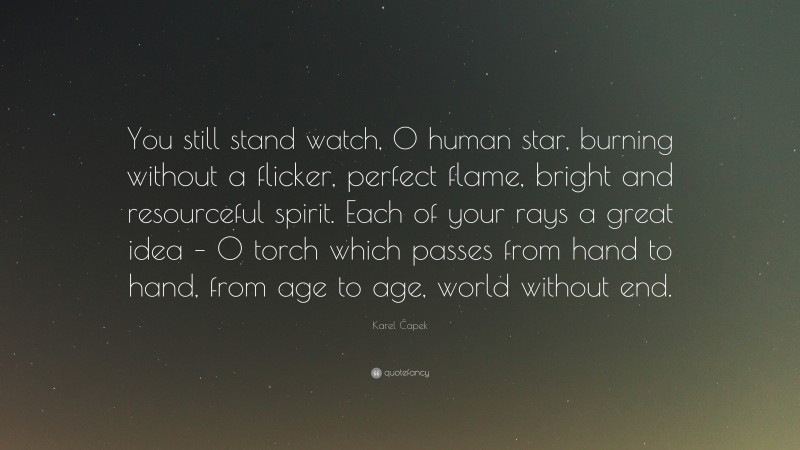 Karel Čapek Quote: “You still stand watch, O human star, burning without a flicker, perfect flame, bright and resourceful spirit. Each of your rays a great idea – O torch which passes from hand to hand, from age to age, world without end.”