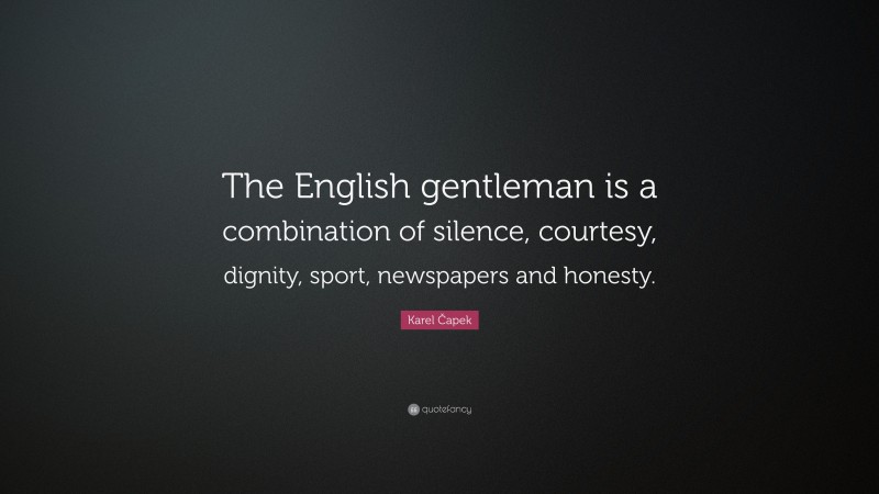 Karel Čapek Quote: “The English gentleman is a combination of silence, courtesy, dignity, sport, newspapers and honesty.”
