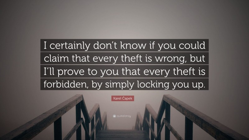 Karel Čapek Quote: “I certainly don’t know if you could claim that every theft is wrong, but I’ll prove to you that every theft is forbidden, by simply locking you up.”