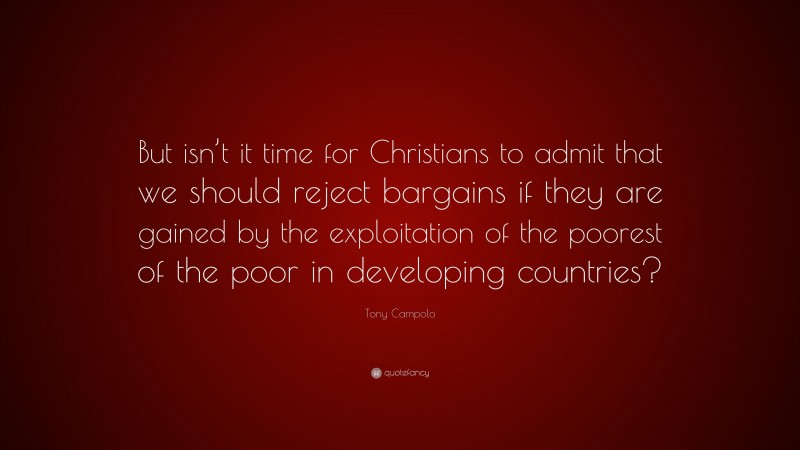 Tony Campolo Quote: “But isn’t it time for Christians to admit that we should reject bargains if they are gained by the exploitation of the poorest of the poor in developing countries?”