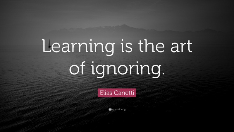 Elias Canetti Quote: “Learning is the art of ignoring.”