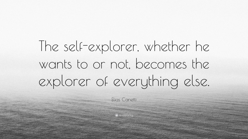 Elias Canetti Quote: “The self-explorer, whether he wants to or not, becomes the explorer of everything else.”