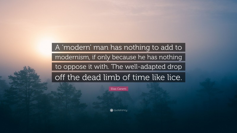 Elias Canetti Quote: “A ‘modern’ man has nothing to add to modernism, if only because he has nothing to oppose it with. The well-adapted drop off the dead limb of time like lice.”