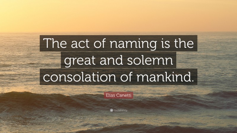 Elias Canetti Quote: “The act of naming is the great and solemn consolation of mankind.”