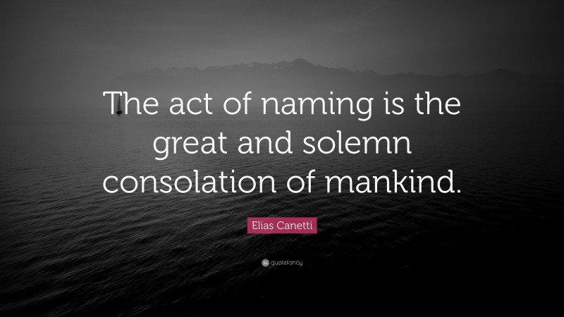Elias Canetti Quote: “The act of naming is the great and solemn consolation of mankind.”