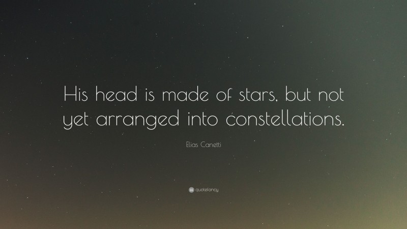 Elias Canetti Quote: “His head is made of stars, but not yet arranged into constellations.”