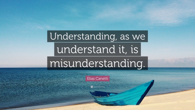 Elias Canetti Quote: “Understanding, as we understand it, is misunderstanding.”