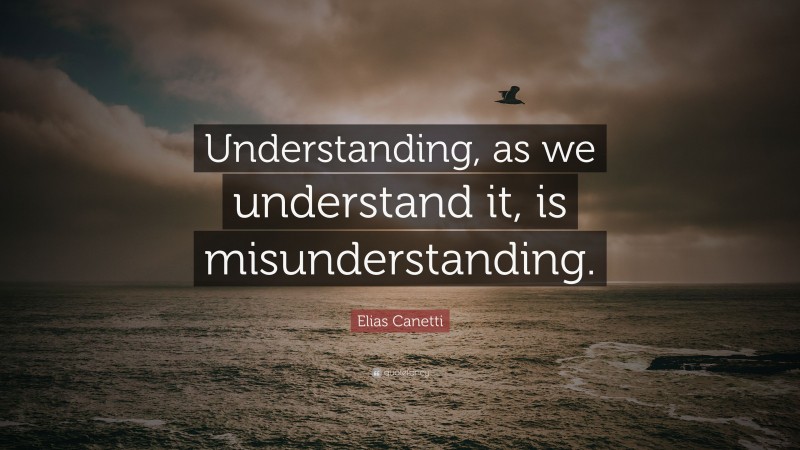 Elias Canetti Quote: “Understanding, as we understand it, is misunderstanding.”