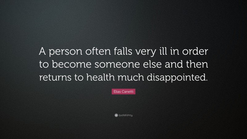 Elias Canetti Quote: “A person often falls very ill in order to become someone else and then returns to health much disappointed.”