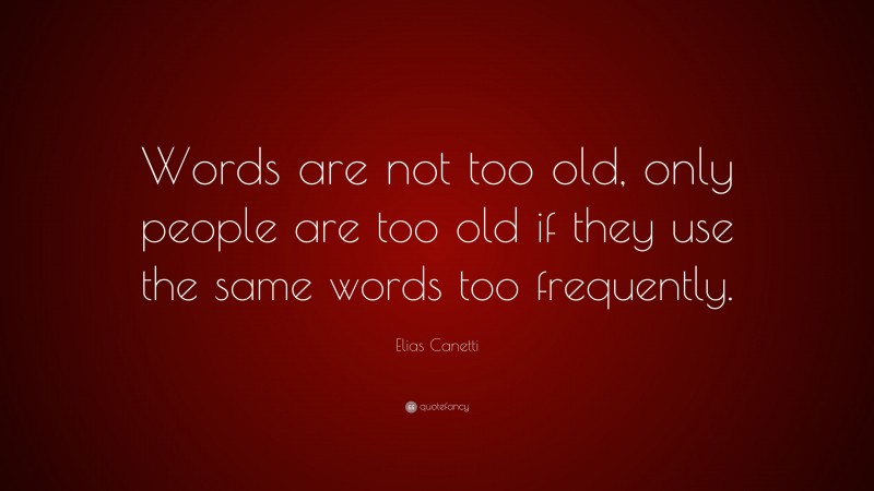 Elias Canetti Quote: “Words are not too old, only people are too old if they use the same words too frequently.”