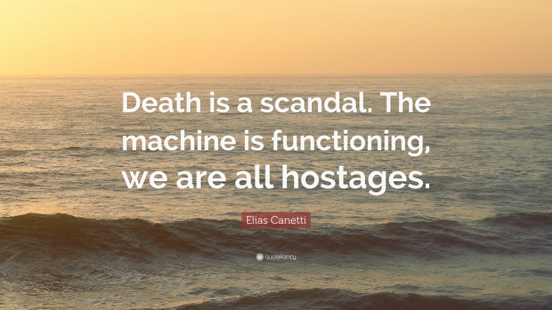 Elias Canetti Quote: “Death is a scandal. The machine is functioning, we are all hostages.”