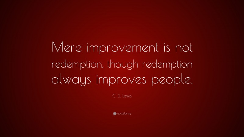 C. S. Lewis Quote: “Mere improvement is not redemption, though redemption always improves people.”
