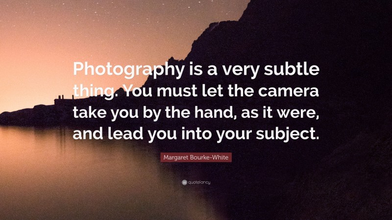Margaret Bourke-White Quote: “Photography is a very subtle thing. You must let the camera take you by the hand, as it were, and lead you into your subject.”