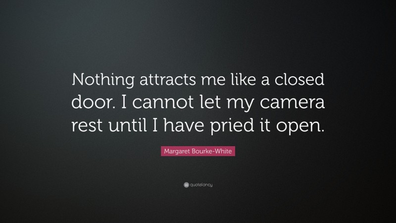 Margaret Bourke-White Quote: “Nothing attracts me like a closed door. I cannot let my camera rest until I have pried it open.”