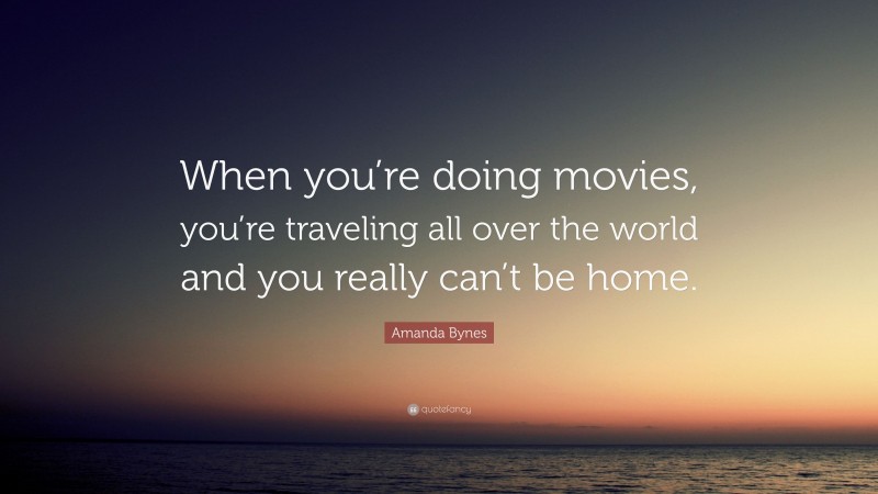 Amanda Bynes Quote: “When you’re doing movies, you’re traveling all over the world and you really can’t be home.”